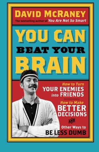 You Can Beat Your Brain: How To Turn Your Enemies Into Friends, How To Make Better Decisions, And Other Ways To Be Less Dumb: Volume 1