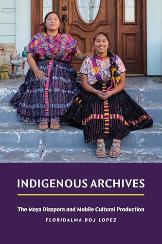Indigenous Archives : The Maya Diaspora and Mobile Cultural Production