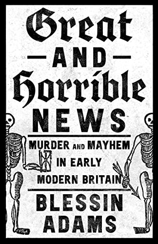 Great and Horrible News : Murder and Mayhem in Early Modern Britain