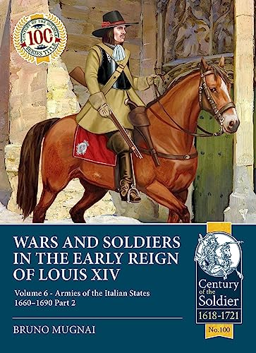 Wars and Soldiers in the Early Reign of Louis XIV Volume 6: Armies of the Italian States 1660-1690 Part 2: 100 (Century of the Soldier)