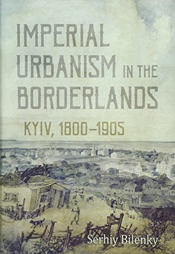 Imperial Urbanism in the Borderlands: Kyiv, 1800 - 1905