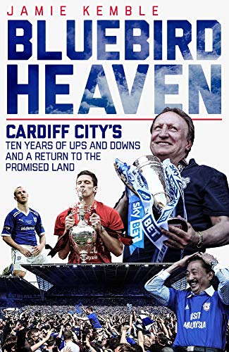 Bluebird Heaven: Cardiff City's Ten Years of Ups and Downs and a Return to the Promised Land: Cardiff City's Return to the Promised Land