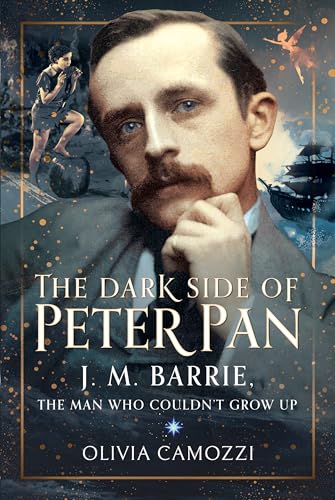The Dark Side of Peter Pan : J. M. Barrie, the Man Who Couldn’t Grow Up