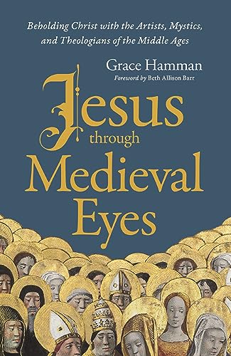 Jesus Through Medieval Eyes: Beholding Christ with the Artists, Mystics, and Theologians of the Middle Ages