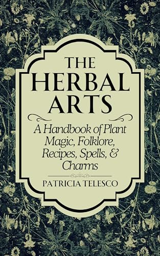 The Herbal Arts : A Handbook of Plant Magic, Folklore, Recipes, Spells, & Charms
