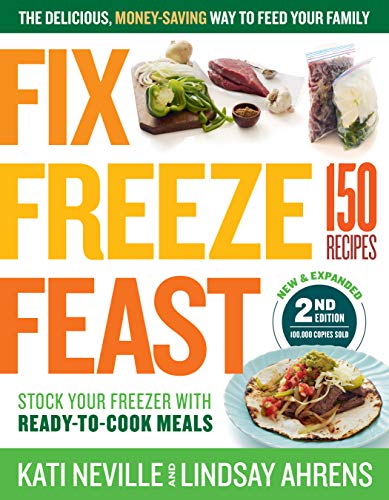 Fix, Freeze, Feast, 2nd Edition : The Delicious, Money-Saving Way to Feed Your Family; Stock Your Freezer with Ready-to-Cook Meals; 150 Recipes