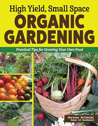High Yield, Small Space Organic Gardening : Practical Tips for Growing Your Own Food