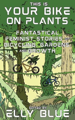 This Is Your Bike on Plants : Fantastical Feminist Stories of Bicycling, Gardens, and Growth