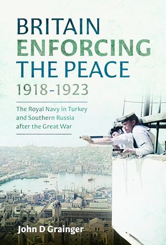 Britain Enforcing the Peace, 1918–1923 : The Royal Navy in Turkey and Southern Russia after the Great War