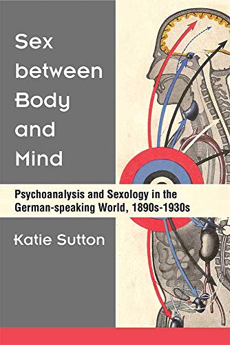 Sex between Body and Mind : Psychoanalysis and Sexology in the German-speaking World, 1890s-1930s