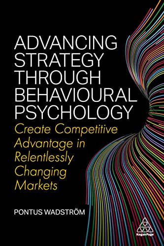 Advancing Strategy through Behavioural Psychology : Create Competitive Advantage in Relentlessly Changing Markets