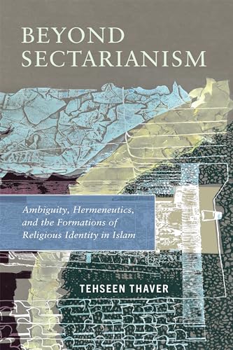 Beyond Sectarianism : Ambiguity, Hermeneutics, and the Formations of Religious Identity in Islam