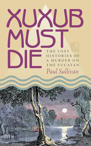 Xuxub Must Die : The Lost Histories of a Murder on the Yucatan
