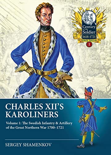Charles XII's Karoliners: Volume 1: The Swedish Infantry & Artillery of the Great Northern War 1700-1721 (Century of the Soldier Series Special)