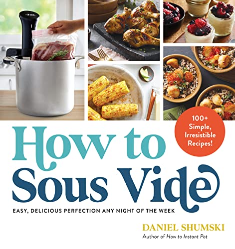 How to Sous Vide : Easy, Delicious Perfection Any Night of the Week: 100+ Simple, Irresistible Recipes