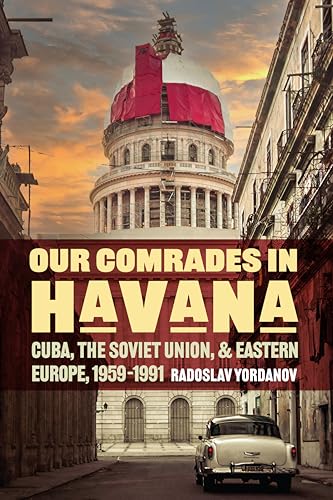 Our Comrades in Havana : Cuba, the Soviet Union, and Eastern Europe, 1959–1991