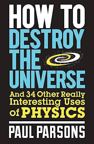 How to Destroy the Universe: And 34 other really interesting uses of physics