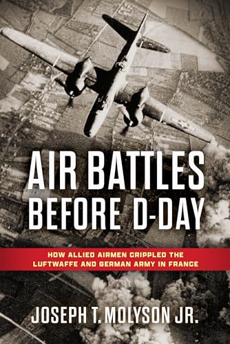 Air Battles Before D-Day : How Allied Airmen Crippled the Luftwaffe and German Army in France
