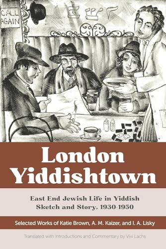 London Yiddishtown : East End Jewish Life in Yiddish Sketch and Story, 1930-1950: Selected Works of Katie Brown, a. M. Kaizer, and I. a. Lisky