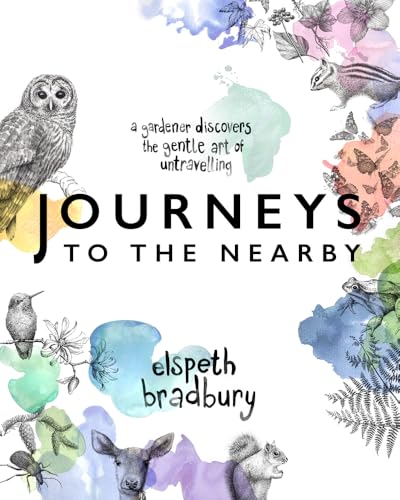Journeys to the Nearby : A Gardener Discovers the Gentle Art of Untravelling