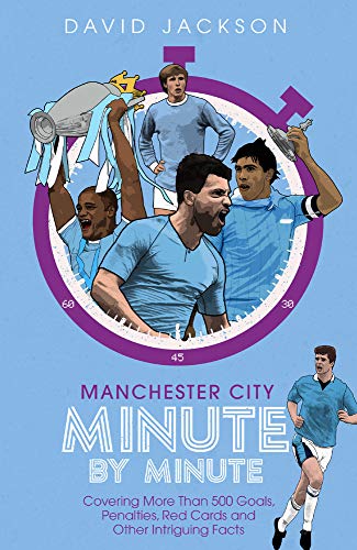 Manchester City Minute By Minute: Covering More Than 500 Goals, Penalties, Red Cards and Other Intriguing Facts: The Citizens' Most Historic Moments