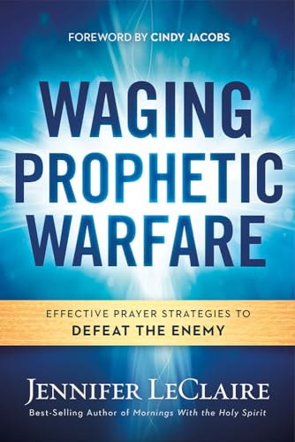 Waging Prophetic Warfare : Effective Prayer Strategies to Defeat the Enemy