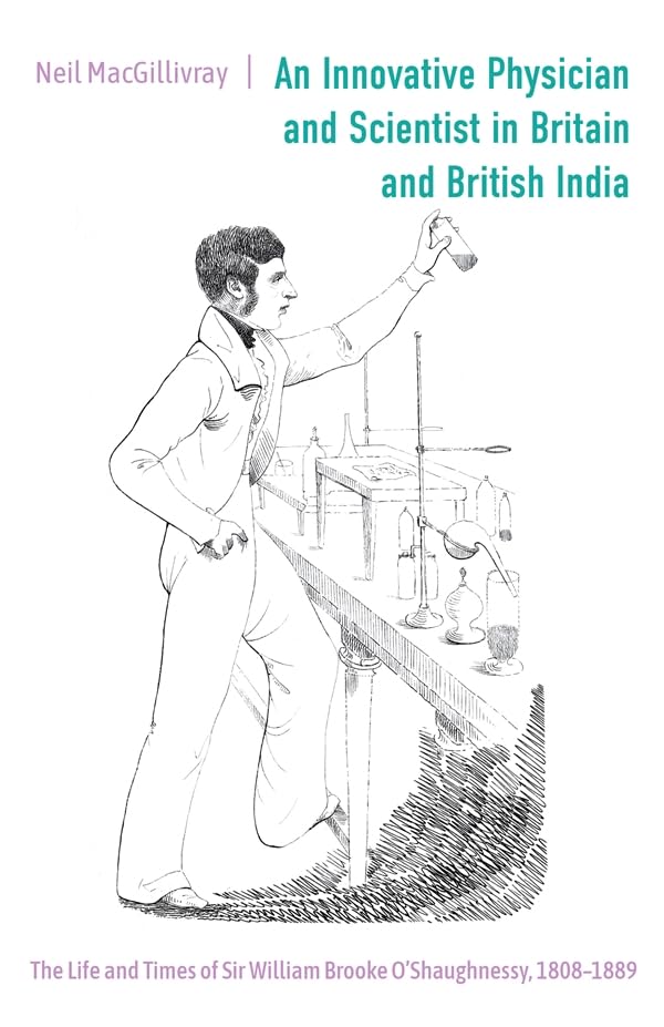 An Innovative Physician and Scientist in Britain and British India : The Life and Times of Sir William Brooke O’Shaughnessy, 1808-1889