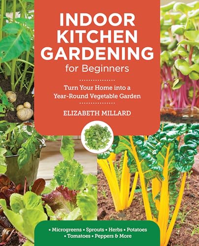Indoor Kitchen Gardening for Beginners : Turn Your Home Into a Year-round Vegetable Garden - Microgreens - Sprouts - Herbs - Potatoes - Tomatoes - Peppers & More