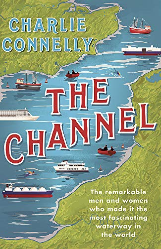The Channel: The Remarkable Men and Women Who Made It the Most Fascinating Waterway in the World