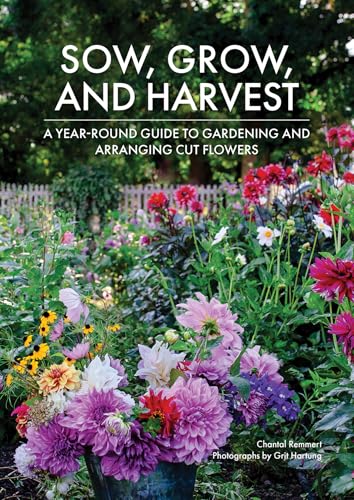 Sow, Grow, and Harvest : A Year-Round Guide to Gardening and Arranging Cut Flowers