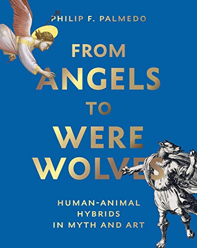 From Angels to Werewolves: Human-Animal Hybrids in Art and Myth: Human-Animal Hybrids in Myth and Art