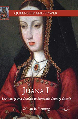 Juana I: Legitimacy and Conflict in Sixteenth-Century Castile (Queenship and Power)