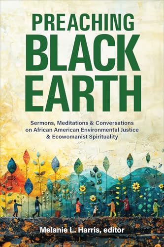 Preaching Black Earth : Sermons, Meditations, and Conversations on African American Environmental Justice and Ecowomanist Spirituality