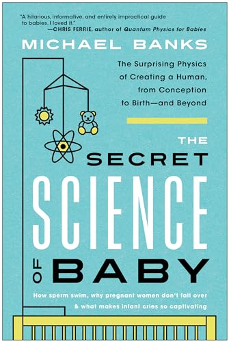 The Secret Science of Baby: The Surprising Physics of Creating a Human, from Conception to Birth--and Beyond