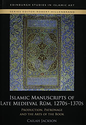 Islamic Manuscripts of Late Medieval Rum, 1270s-1370s : Production, Patronage and the Arts of the Book