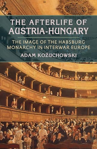 Afterlife of Austria-Hungary, The : The Image of the Habsburg Monarchy in Interwar Europe