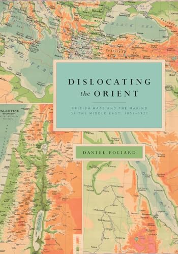 Dislocating the Orient : British Maps and the Making of the Middle East, 1854-1921
