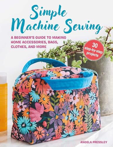 Simple Machine Sewing: 30 step-by-step projects : A Beginner’s Guide to Making Home Accessories, Bags, Clothes, and More