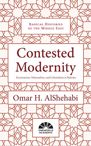 Contested Modernity: Sectarianism, Nationalism, and Colonialism in Bahrain (Radical Histories of the Middle East)