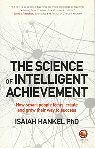 The Science of Intelligent Achievement: How Smart People Focus, Create and Grow Their Way to Success