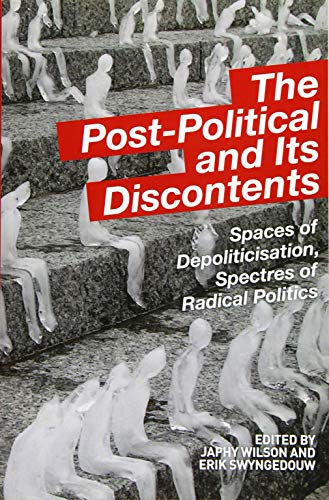 The Post Political and its Discontents: Spaces of Depoliticisation, Spectres of Radical Politics