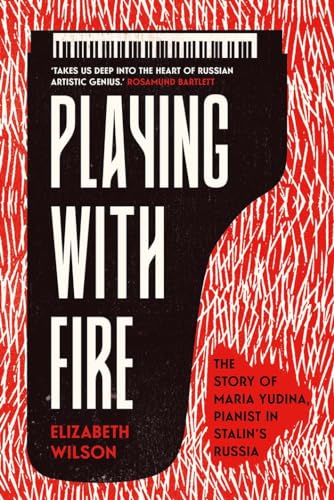 Playing with Fire: The Story of Maria Yudina, Pianist in Stalins Russia