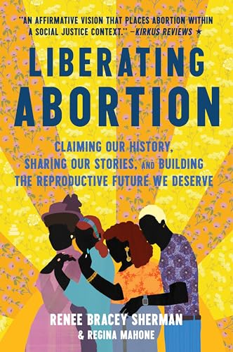 Liberating Abortion : Claiming Our History, Sharing Our Stories, and Building the Reproductive Future We Deserve