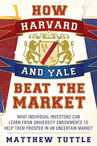 How Harvard and Yale Beat the Market: What Individual Investors Can Learn From University Endowmentsto Help Them Prosper in an Uncertain Market