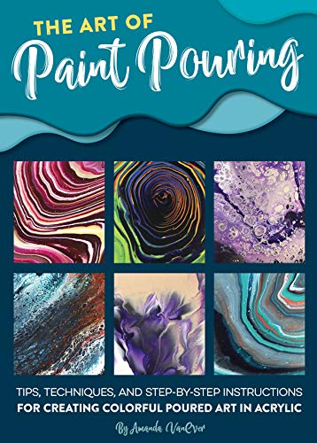 The Art Of Paint Pouring: Tips, Techniques, And Step-by-step Instructions For Creating Colorful Poured Art In Acrylic