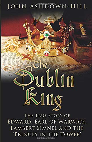 The Dublin King: The True Story of Edward, Earl of Warwick, Lambert Simnel and the 'Princes in the Tower'