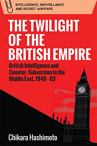 The Twilight of the British Empire: British Intelligence and Counter-Subversion in the Middle East, 1948 63: British Intelligence and ... Surveillance and Secret Warfare)