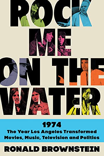 Rock Me on the Water : 1974--the Year Los Angeles Transformed Movies, Music, Television and Politics