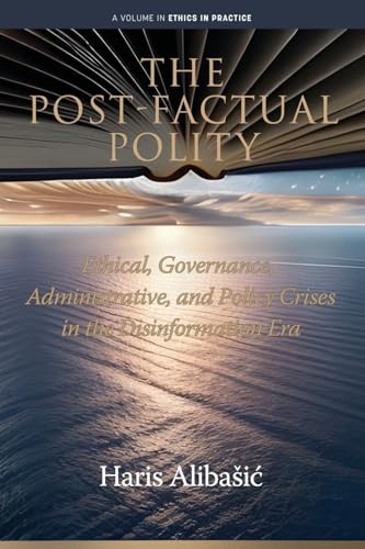 The Post-Factual Polity : Ethical, Governance, Administrative,and Policy Crises in the Disinformation Era