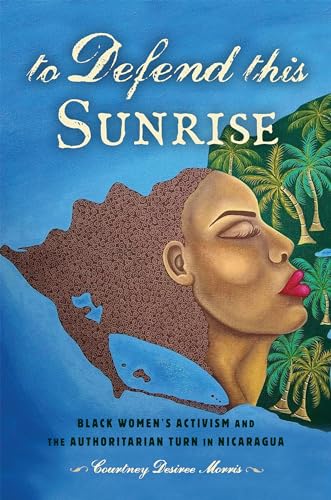 To Defend This Sunrise: Black Womens Activism and the Authoritarian Turn in Nicaragua